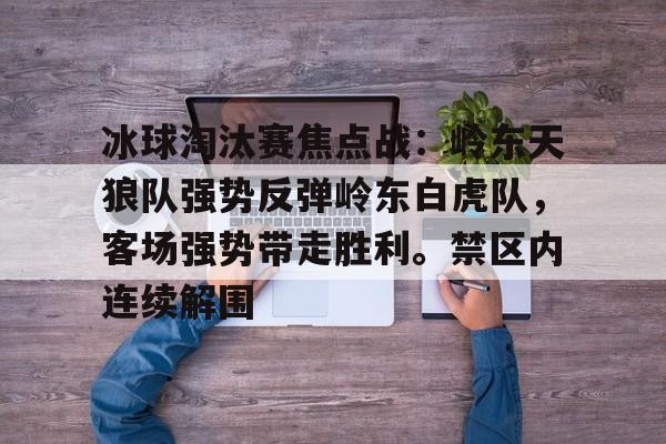 包含冰球淘汰赛焦点战：岭东天狼队强势反弹岭东白虎队，客场强势带走胜利。禁区内连续解围的词条九游游戏中心正版